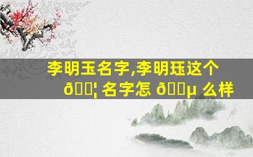 李明玉名字,李明珏这个 🐦 名字怎 🐵 么样